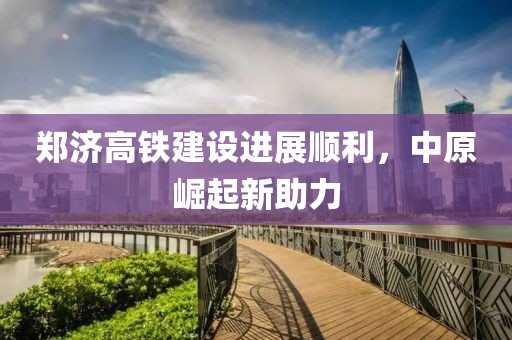 鄭濟(jì)高鐵建設(shè)進(jìn)展順利，中原崛起新助力