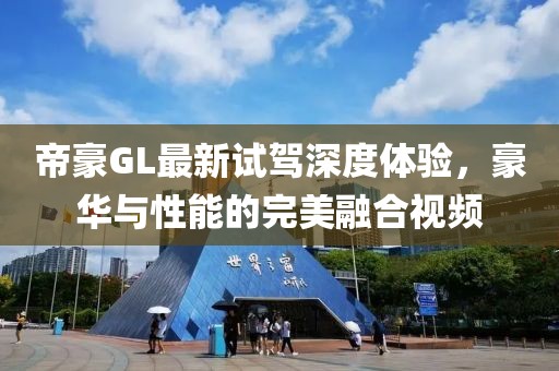 帝豪GL最新試駕深度體驗(yàn)，豪華與性能的完美融合視頻
