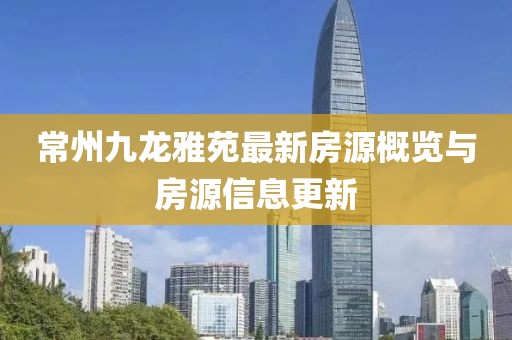 常州九龍雅苑最新房源概覽與房源信息更新