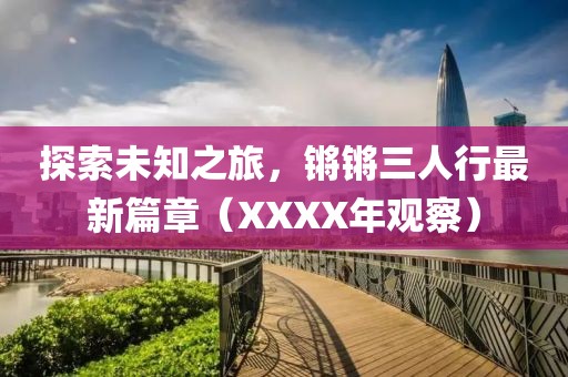 探索未知之旅，鏘鏘三人行最新篇章（XXXX年觀察）