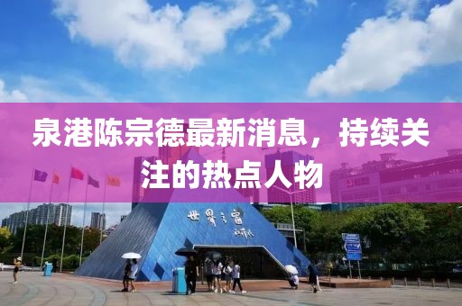 泉港陳宗德最新消息，持續(xù)關(guān)注的熱點人物