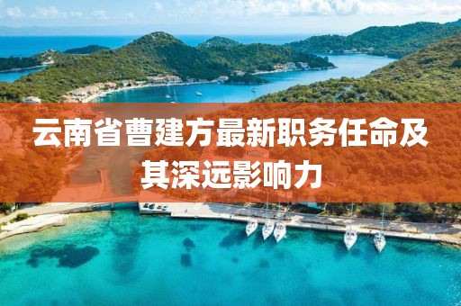 云南省曹建方最新職務(wù)任命及其深遠(yuǎn)影響力