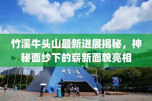 竹溪牛頭山最新進展揭秘，神秘面紗下的嶄新面貌亮相