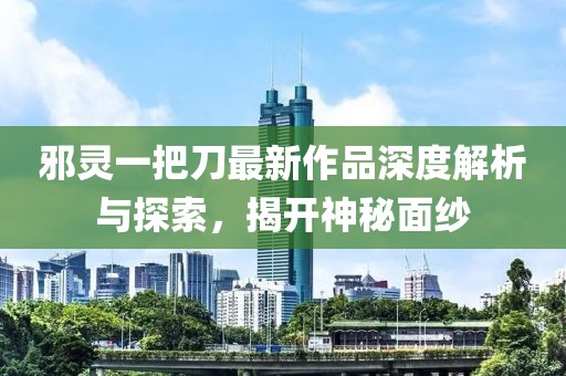 邪靈一把刀最新作品深度解析與探索，揭開神秘面紗