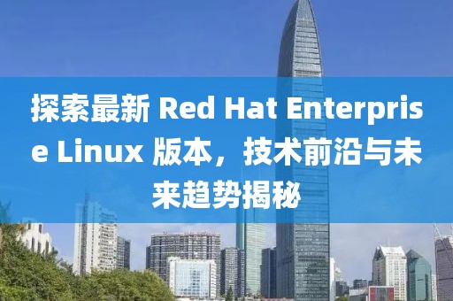 探索最新 Red Hat Enterprise Linux 版本，技術(shù)前沿與未來趨勢揭秘