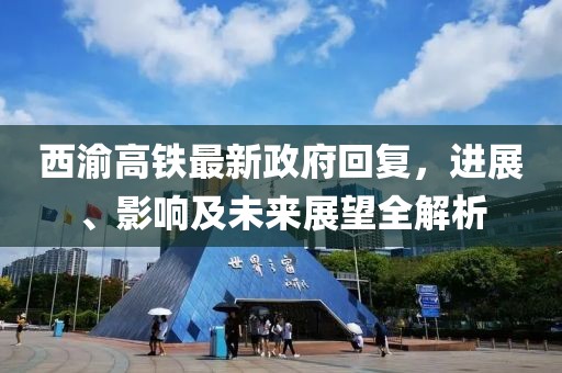 西渝高鐵最新政府回復(fù)，進(jìn)展、影響及未來展望全解析