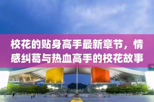 ?；ǖ馁N身高手最新章節(jié)，情感糾葛與熱血高手的?；ü适? class=