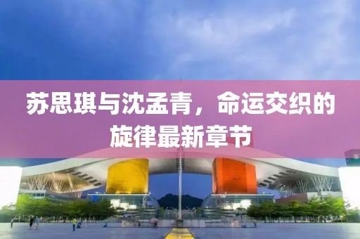 蘇思琪與沈孟青，命運(yùn)交織的旋律最新章節(jié)