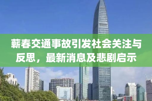 蘄春交通事故引發(fā)社會(huì)關(guān)注與反思，最新消息及悲劇啟示