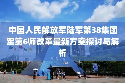 中國人民解放軍陸軍第38集團(tuán)軍第6師改革最新方案探討與解析
