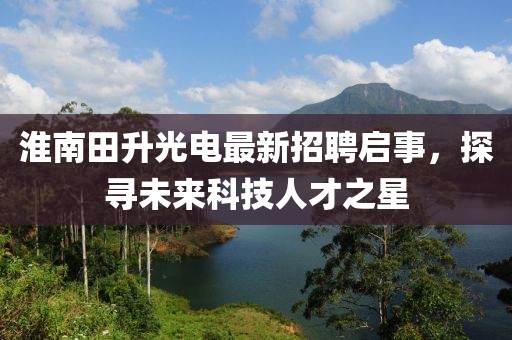 淮南田升光電最新招聘啟事，探尋未來科技人才之星