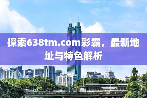探索638tm.com彩霸，最新地址與特色解析