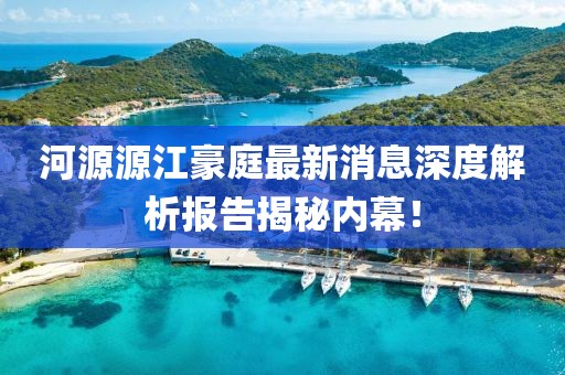 河源源江豪庭最新消息深度解析報(bào)告揭秘內(nèi)幕！