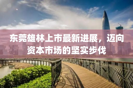 東莞雄林上市最新進展，邁向資本市場的堅實步伐