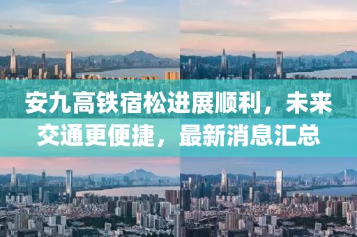 安九高鐵宿松進(jìn)展順利，未來交通更便捷，最新消息匯總