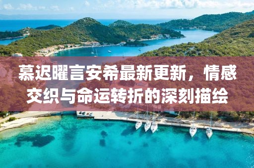 慕遲曜言安希最新更新，情感交織與命運轉(zhuǎn)折的深刻描繪