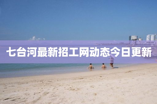 七臺(tái)河最新招工網(wǎng)動(dòng)態(tài)今日更新