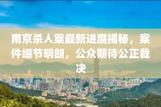 南京殺人案最新進展揭秘，案件細節(jié)明朗，公眾期待公正裁決