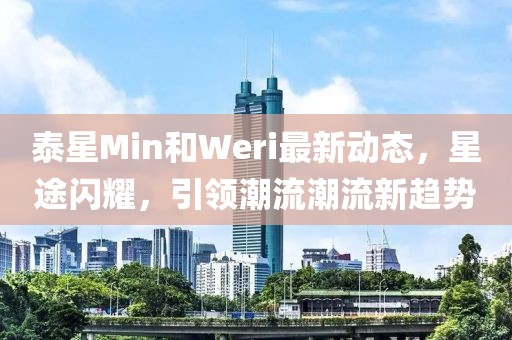 泰星Min和Weri最新動態(tài)，星途閃耀，引領(lǐng)潮流潮流新趨勢