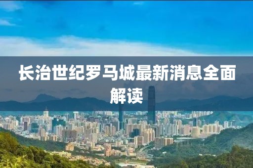 長(zhǎng)治世紀(jì)羅馬城最新消息全面解讀