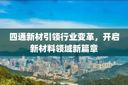 四通新材引領(lǐng)行業(yè)變革，開啟新材料領(lǐng)域新篇章