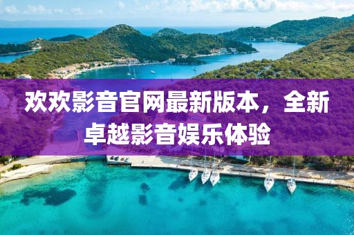 歡歡影音官網(wǎng)最新版本，全新卓越影音娛樂體驗(yàn)