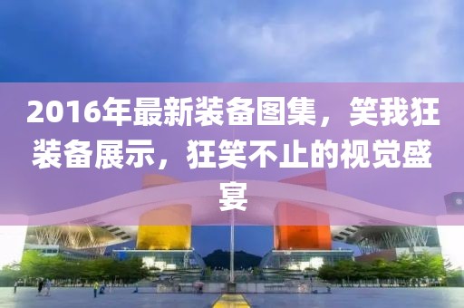 2016年最新裝備圖集，笑我狂裝備展示，狂笑不止的視覺盛宴