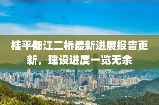 桂平郁江二橋最新進(jìn)展報(bào)告更新，建設(shè)進(jìn)度一覽無余