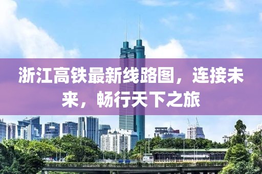 浙江高鐵最新線路圖，連接未來(lái)，暢行天下之旅