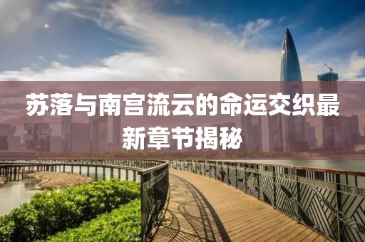 蘇落與南宮流云的命運(yùn)交織最新章節(jié)揭秘