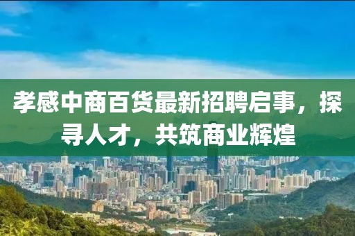 孝感中商百貨最新招聘啟事，探尋人才，共筑商業(yè)輝煌