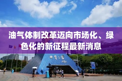 油氣體制改革邁向市場化、綠色化的新征程最新消息