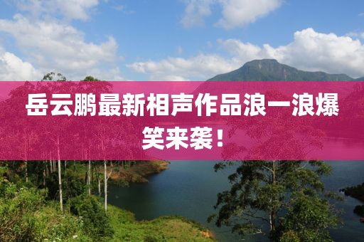 岳云鵬最新相聲作品浪一浪爆笑來襲！