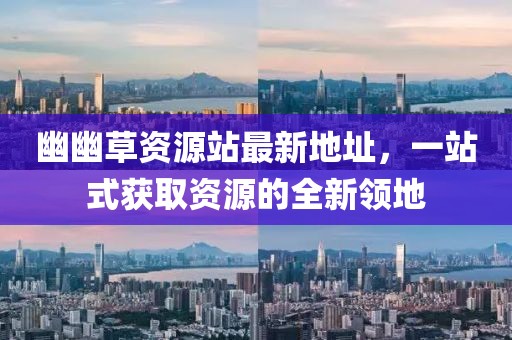 幽幽草資源站最新地址，一站式獲取資源的全新領(lǐng)地