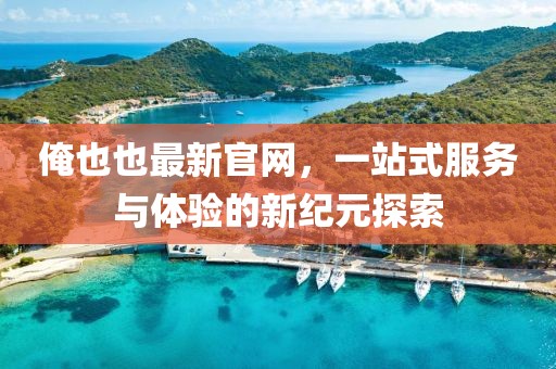 俺也也最新官網(wǎng)，一站式服務(wù)與體驗(yàn)的新紀(jì)元探索