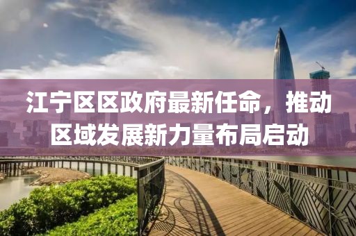 江寧區(qū)區(qū)政府最新任命，推動(dòng)區(qū)域發(fā)展新力量布局啟動(dòng)
