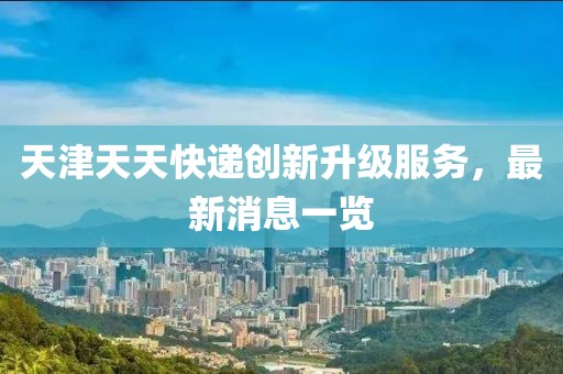 天津天天快遞創(chuàng)新升級服務(wù)，最新消息一覽