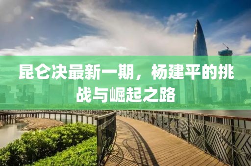 昆侖決最新一期，楊建平的挑戰(zhàn)與崛起之路