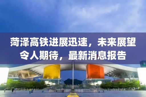 菏澤高鐵進(jìn)展迅速，未來展望令人期待，最新消息報告