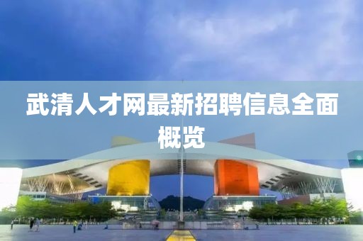 武清人才網(wǎng)最新招聘信息全面概覽