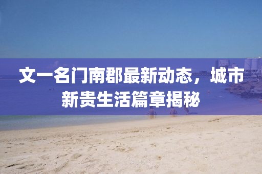 文一名門南郡最新動態(tài)，城市新貴生活篇章揭秘
