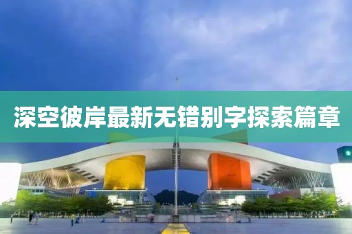 深空彼岸最新無錯別字探索篇章