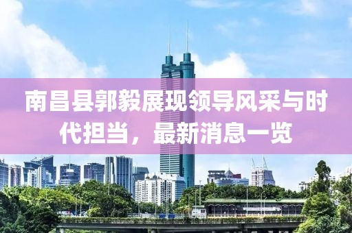 南昌縣郭毅展現(xiàn)領(lǐng)導(dǎo)風(fēng)采與時(shí)代擔(dān)當(dāng)，最新消息一覽