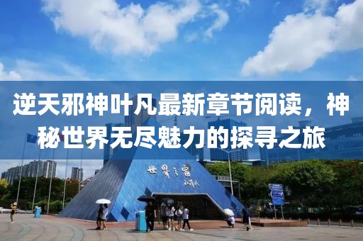 逆天邪神葉凡最新章節(jié)閱讀，神秘世界無(wú)盡魅力的探尋之旅
