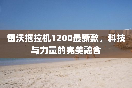 雷沃拖拉機1200最新款，科技與力量的完美融合