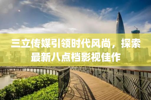 三立傳媒引領(lǐng)時代風(fēng)尚，探索最新八點(diǎn)檔影視佳作
