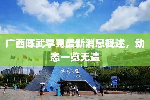 廣西陳武李克最新消息概述，動(dòng)態(tài)一覽無遺