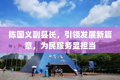 陳國(guó)義副縣長(zhǎng)，引領(lǐng)發(fā)展新篇章，為民服務(wù)顯擔(dān)當(dāng)