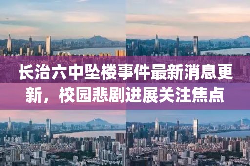 長(zhǎng)治六中墜樓事件最新消息更新，校園悲劇進(jìn)展關(guān)注焦點(diǎn)