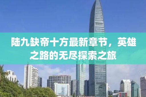 陸九缺帝十方最新章節(jié)，英雄之路的無盡探索之旅